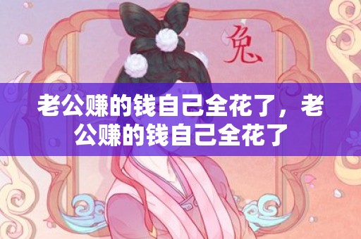 老公赚的钱自己全花了，老公赚的钱自己全花了