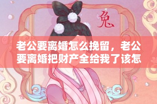 老公要离婚怎么挽留，老公要离婚把财产全给我了该怎么办