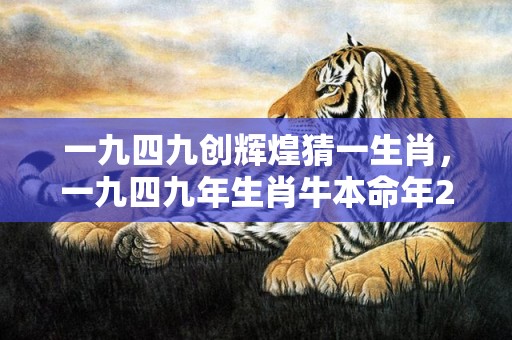 一九四九创辉煌猜一生肖，一九四九年生肖牛本命年2021年运势怎么样 黄牛2021本命年健康重要