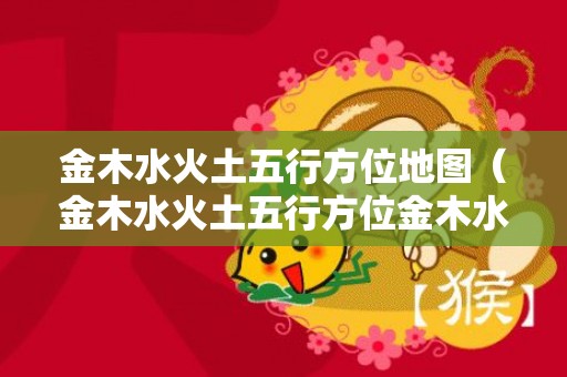金木水火土五行方位地图（金木水火土五行方位金木水火土五行方位对照表）