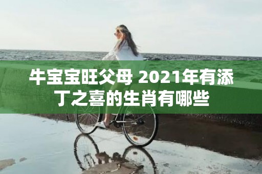 牛宝宝旺父母 2021年有添丁之喜的生肖有哪些