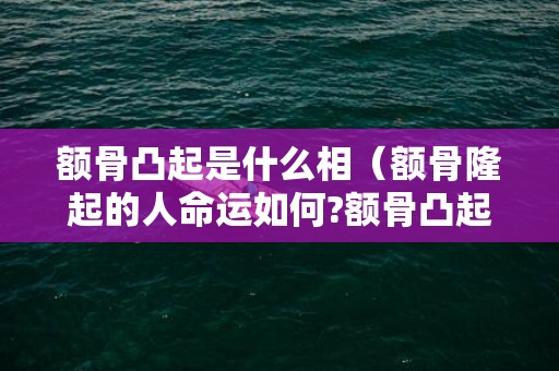 额骨凸起是什么相（额骨隆起的人命运如何?额骨凸起图片）