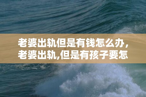 老婆出轨但是有钱怎么办，老婆出轨,但是有孩子要怎么处理好