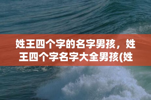 姓王四个字的名字男孩，姓王四个字名字大全男孩(姓王四个字的名字男孩)