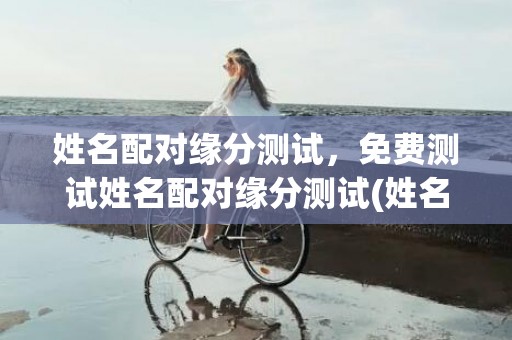 姓名配对缘分测试，免费测试姓名配对缘分测试(姓名配对缘分测试打分 汉程网)