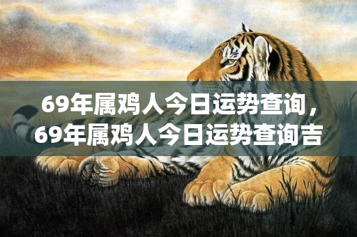 69年属鸡人今日运势查询，69年属鸡人今日运势查询吉凶(69年属鸡人今日麻将运势)