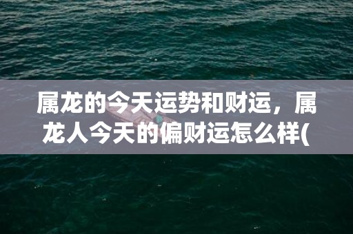 属龙的今天运势和财运，属龙人今天的偏财运怎么样(属龙的今天运势和财运)
