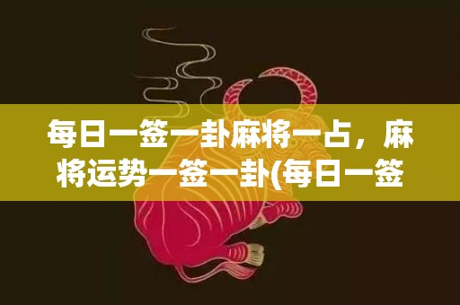 每日一签一卦麻将一占，麻将运势一签一卦(每日一签一卦麻将运势)