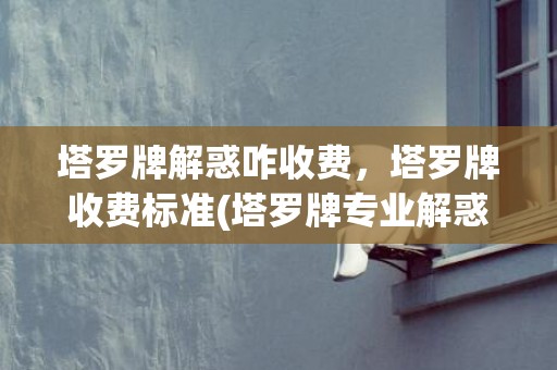 塔罗牌解惑咋收费，塔罗牌收费标准(塔罗牌专业解惑)