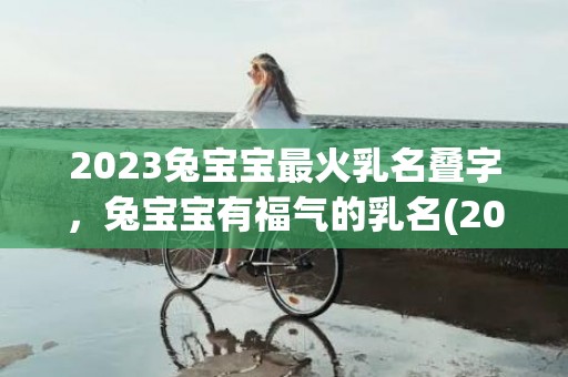 2023兔宝宝最火乳名叠字，兔宝宝有福气的乳名(2023兔宝宝最火乳名不叠字)