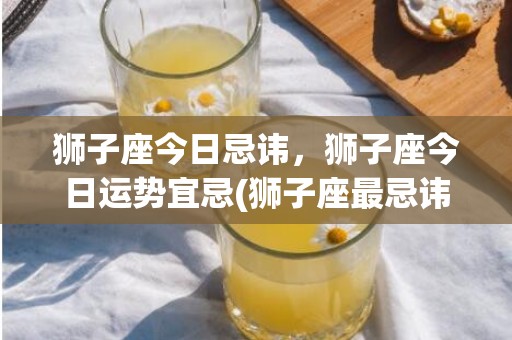 狮子座今日忌讳，狮子座今日运势宜忌(狮子座最忌讳的是什么)