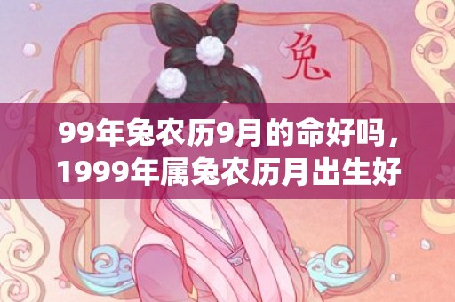 99年兔农历9月的命好吗，1999年属兔农历月出生好不好(99年农历9月的兔是什么命)