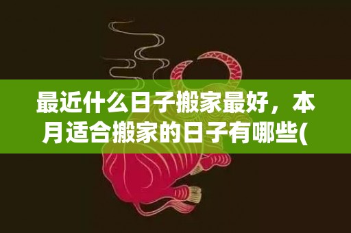 最近什么日子搬家最好，本月适合搬家的日子有哪些(最近搬家选什么日子最合适)