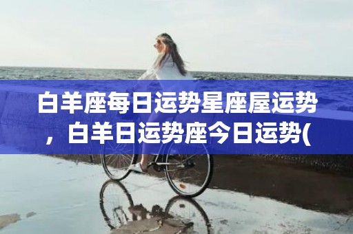 白羊座每日运势星座屋运势，白羊日运势座今日运势(白羊座每日运势星座屋运势)