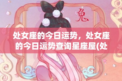 处女座的今日运势，处女座的今日运势查询星座屋(处女座的今日运势女2022年)