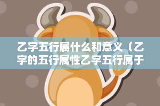 乙字五行属什么和意义（乙字的五行属性乙字五行属于什么）