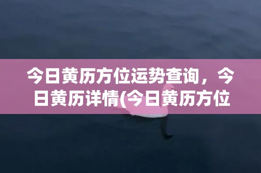 今日黄历方位运势查询，今日黄历详情(今日黄历方位运势查询)