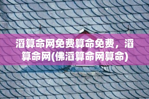 滔算命网免费算命免费，滔算命网(佛滔算命网算命)