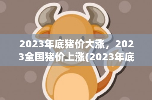 2023年底猪价大涨，2023全国猪价上涨(2023年底猪价怎么样)