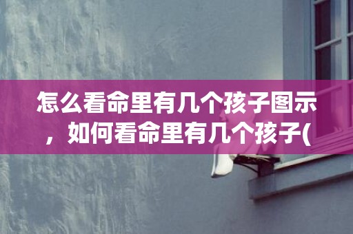 怎么看命里有几个孩子图示，如何看命里有几个孩子(怎么看命里有几个华盖)