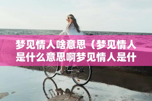 梦见情人啥意思（梦见情人是什么意思啊梦见情人是什么意思啊婚外恋）