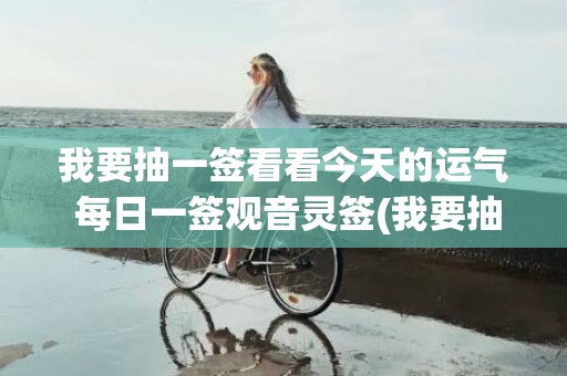 我要抽一签看看今天的运气 每日一签观音灵签(我要抽一签看看今天的运气)