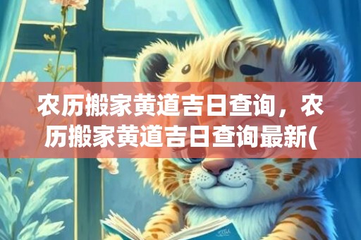 农历搬家黄道吉日查询，农历搬家黄道吉日查询最新(农历搬家黄道吉日9月20好还是22搬家后)