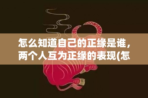 怎么知道自己的正缘是谁，两个人互为正缘的表现(怎么知道自己的正神)