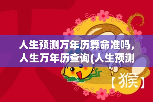 人生预测万年历算命准吗，人生万年历查询(人生预测万年历免费阅读)