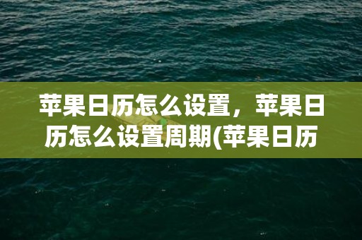 苹果日历怎么设置，苹果日历怎么设置周期(苹果日历怎么设置提醒)