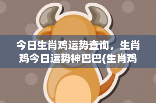 今日生肖鸡运势查询，生肖鸡今日运势神巴巴(生肖鸡今日运势与财运)