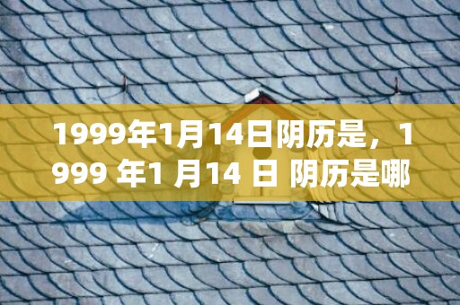 1999年1月14日阴历是，1999 年1 月14 日 阴历是哪天(1999年1月1日出生的命运和婚姻)