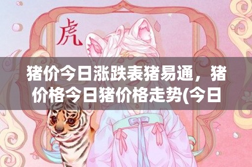 猪价今日涨跌表猪易通，猪价格今日猪价格走势(今日猪价涨跌表最新走势)
