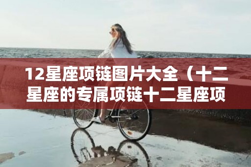 12星座项链图片大全（十二星座的专属项链十二星座项链吊坠）