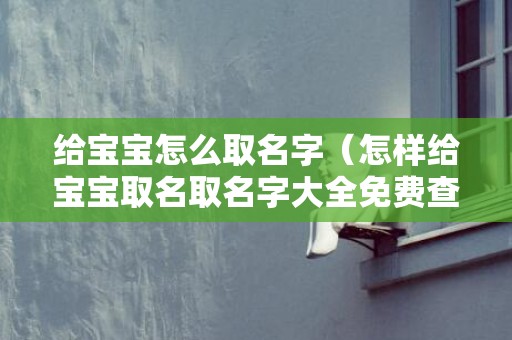 给宝宝怎么取名字（怎样给宝宝取名取名字大全免费查询）