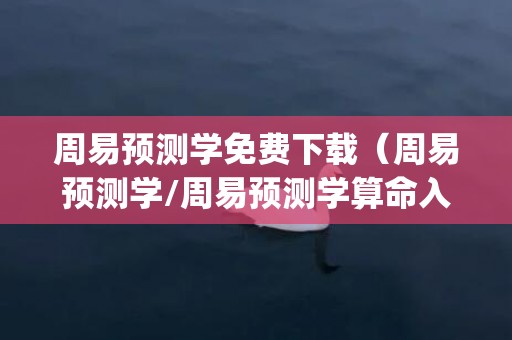 周易预测学免费下载（周易预测学/周易预测学算命入门/周易预测学最简单方法_卦...）