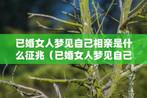 已婚女人梦见自己相亲是什么征兆（已婚女人梦见自己相亲是什么意思）
