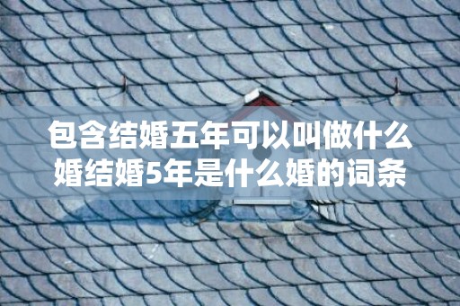 包含结婚五年可以叫做什么婚结婚5年是什么婚的词条