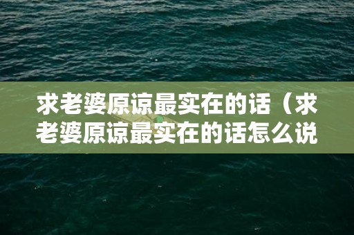 求老婆原谅最实在的话（求老婆原谅最实在的话怎么说）