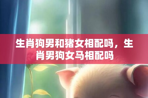 生肖狗男和猪女相配吗，生肖男狗女马相配吗