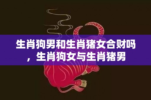 生肖狗男和生肖猪女合财吗，生肖狗女与生肖猪男
