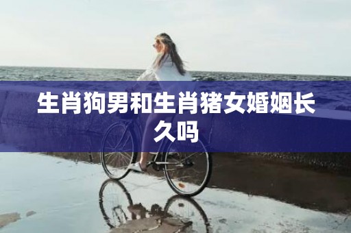 生肖狗男和生肖猪女婚姻长久吗