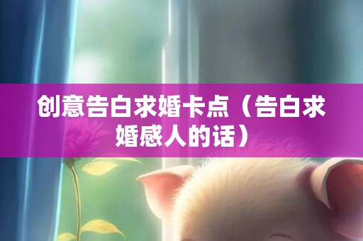 创意告白求婚卡点（告白求婚感人的话）