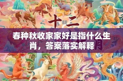 春种秋收家家好是指什么生肖，答案落实解释
