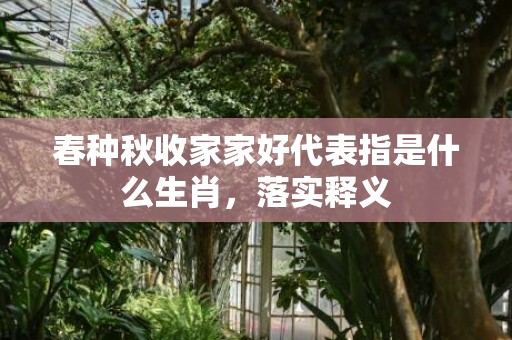 春种秋收家家好代表指是什么生肖，落实释义
