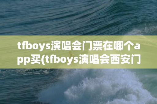 tfboys演唱会门票在哪个app买(tfboys演唱会西安门票)