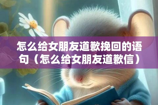 怎么给女朋友道歉挽回的语句（怎么给女朋友道歉信）