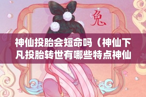 神仙投胎会短命吗（神仙下凡投胎转世有哪些特点神仙下凡投胎有什么特征）