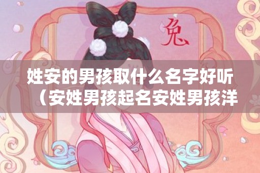 姓安的男孩取什么名字好听（安姓男孩起名安姓男孩洋气名字大全）