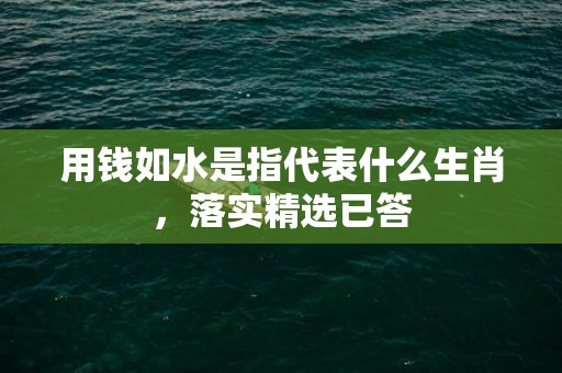 用钱如水是指代表什么生肖，落实精选已答